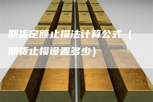 期货定额止损法计算公式（期货止损设置多少）