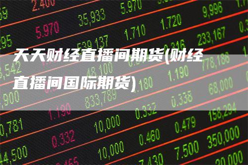天天财经直播间期货(财经直播间国际期货)