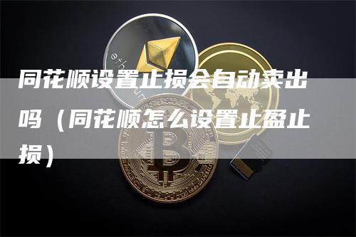 同花顺设置止损会自动卖出吗（同花顺怎么设置止盈止损）