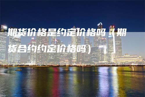 期货价格是约定价格吗（期货合约约定价格吗）