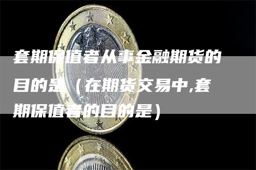 套期保值者从事金融期货的目的是（在期货交易中,套期保值者的目的是）