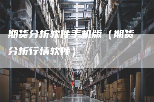 期货分析软件手机版（期货分析行情软件）