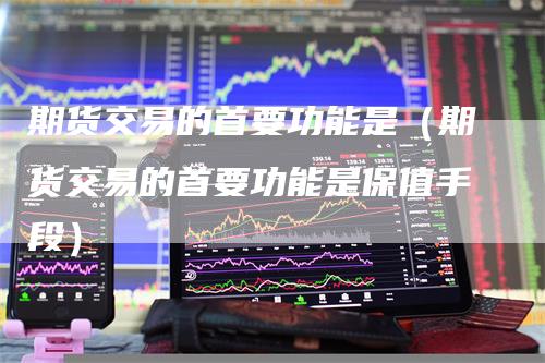 期货交易的首要功能是（期货交易的首要功能是保值手段）