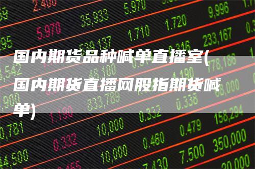 国内期货品种喊单直播室(国内期货直播网股指期货喊单)