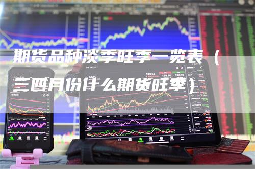 期货品种淡季旺季一览表（三四月份什么期货旺季）