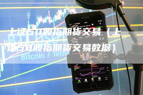 上证50股指期货交易（上证50股指期货交易数据）