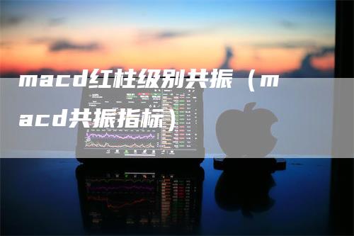 macd红柱级别共振（macd共振指标）