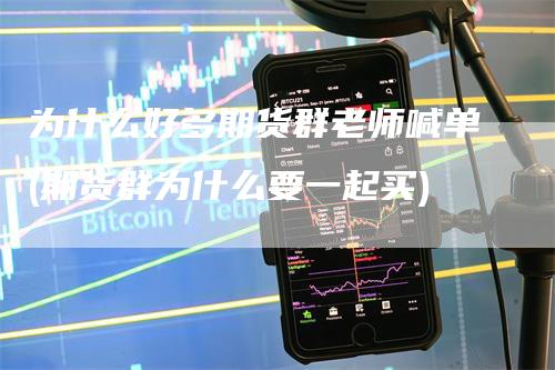 为什么好多期货群老师喊单(期货群为什么要一起买)