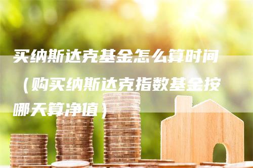 买纳斯达克基金怎么算时间（购买纳斯达克指数基金按哪天算净值）