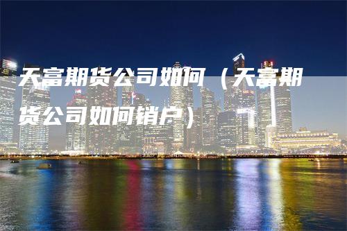天富期货公司如何（天富期货公司如何销户）
