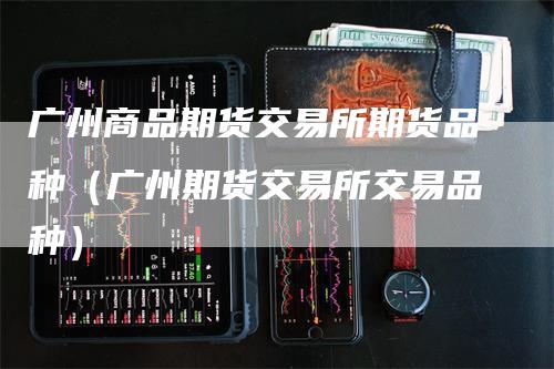 广州商品期货交易所期货品种（广州期货交易所交易品种）