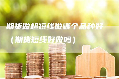 期货做超短线做哪个品种好（期货短线好做吗）