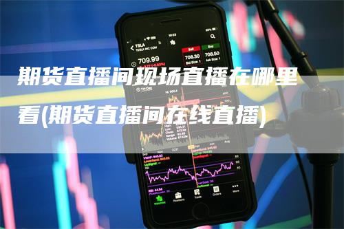 期货直播间现场直播在哪里看(期货直播间在线直播)