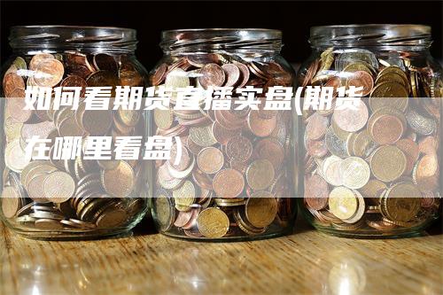 如何看期货直播实盘(期货在哪里看盘)