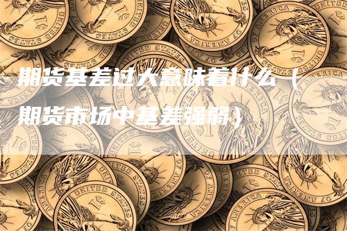 期货基差过大意味着什么（期货市场中基差强弱）