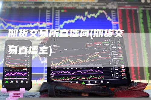 期货交易所直播间(期货交易直播室)