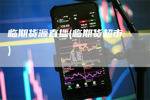 临期货源直播(临期货超市)