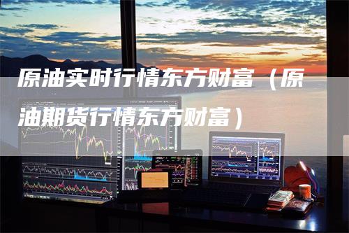 原油实时行情东方财富（原油期货行情东方财富）