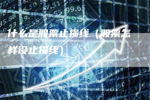 什么是股票止损线（股票怎样设止损线）