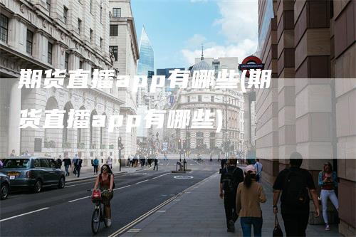 期货直播app有哪些(期货直播app有哪些)