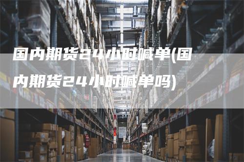 国内期货24小时喊单(国内期货24小时喊单吗)