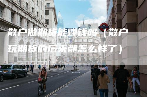 散户做期货能赚钱吗（散户玩期货的后来都怎么样了）