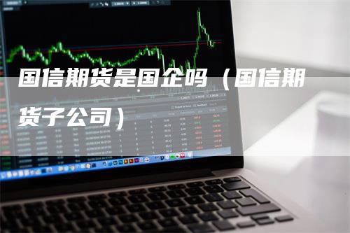 国信期货是国企吗（国信期货子公司）