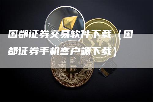 国都证券交易软件下载（国都证券手机客户端下载）