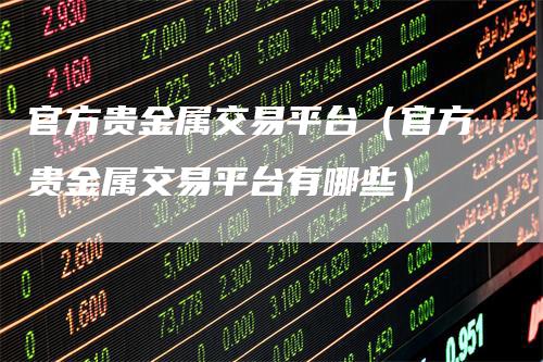 官方贵金属交易平台（官方贵金属交易平台有哪些）