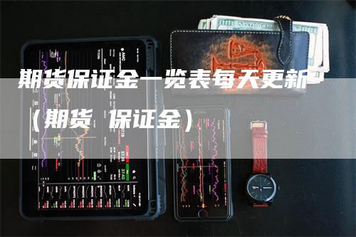 期货保证金一览表每天更新（期货 保证金）