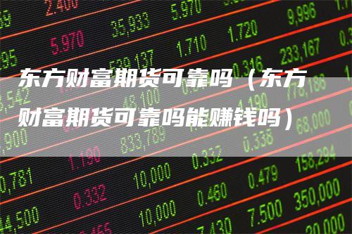 东方财富期货可靠吗（东方财富期货可靠吗能赚钱吗）