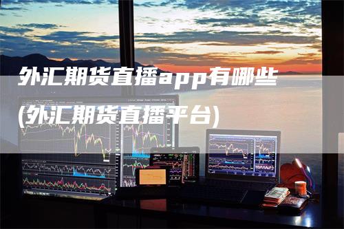 外汇期货直播app有哪些(外汇期货直播平台)