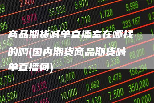 商品期货喊单直播室在哪找的啊(国内期货商品期货喊单直播间)