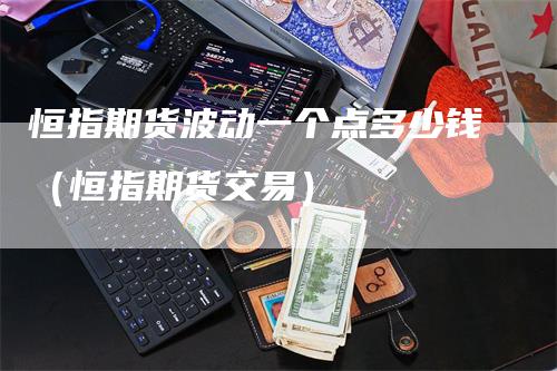 恒指期货波动一个点多少钱（恒指期货交易）