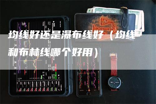 均线好还是瀑布线好（均线和布林线哪个好用）