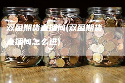 双盈期货直播间(双盈期货直播间怎么进)