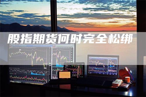 股指期货何时完全松绑
