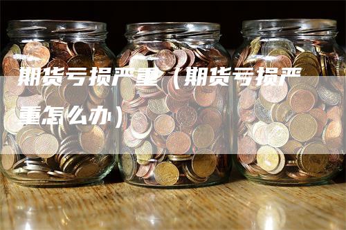 期货亏损严重（期货亏损严重怎么办）