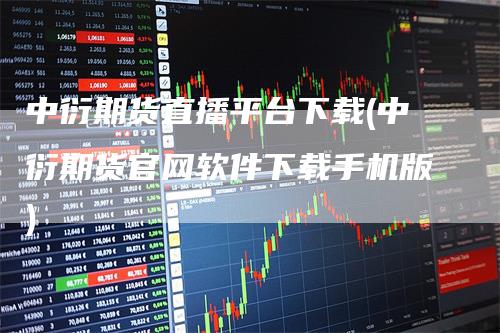 中衍期货直播平台下载(中衍期货官网软件下载手机版)
