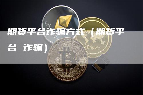 期货平台诈骗方式（期货平台 诈骗）