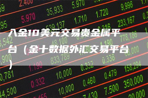 入金10美元交易贵金属平台（金十数据外汇交易平台）