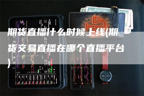 期货直播什么时候上线(期货交易直播在哪个直播平台)