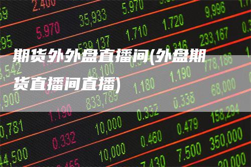 期货外外盘直播间(外盘期货直播间直播)