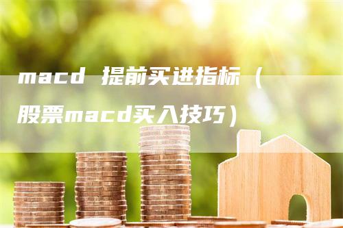 macd 提前买进指标（股票macd买入技巧）