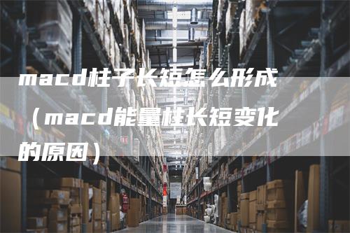 macd柱子长短怎么形成（macd能量柱长短变化的原因）