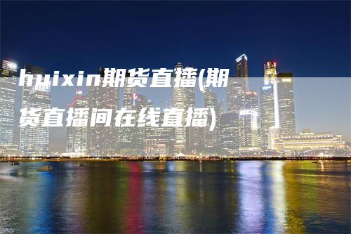 huixin期货直播(期货直播间在线直播)