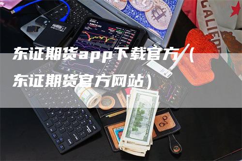 东证期货app下载官方（东证期货官方网站）