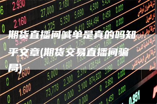 期货直播间喊单是真的吗知乎文章(期货交易直播间骗局)