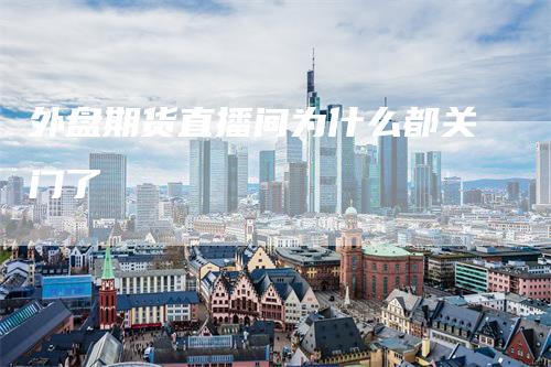 外盘期货直播间为什么都关门了