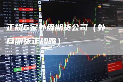 正规6家外盘期货公司（外盘期货正规吗）